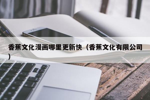 香蕉文化漫画哪里更新快（香蕉文化有限公司）