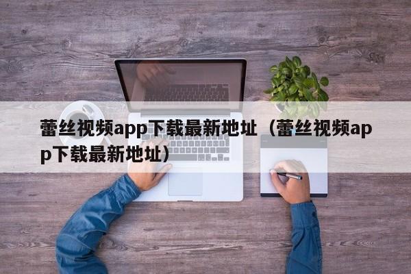 蕾丝视频app下载最新地址（蕾丝视频app下载最新地址）