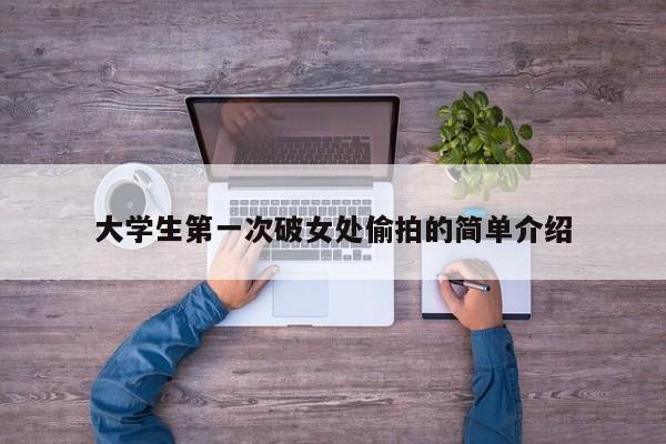 大学生第一次破女处偷拍的简单介绍