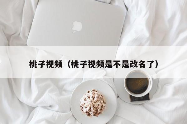 桃子视频（桃子视频是不是改名了）