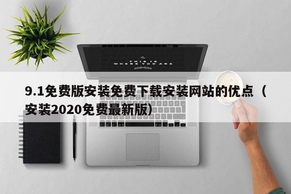 9.1免费版安装免费下载安装网站的优点（安装2020免费最新版）