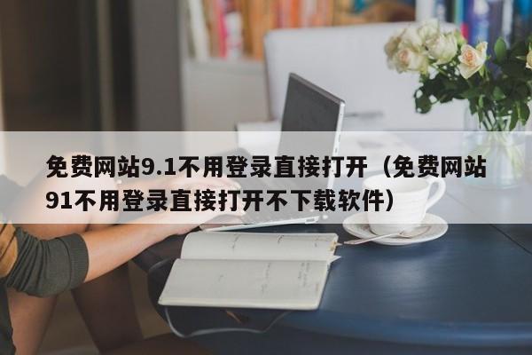 免费网站9.1不用登录直接打开（免费网站91不用登录直接打开不下载软件）