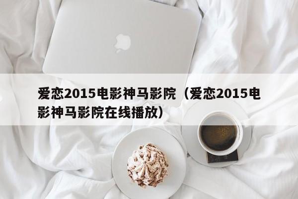 爱恋2015电影神马影院（爱恋2015电影神马影院在线播放）