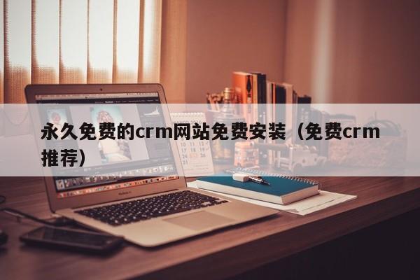 永久免费的crm网站免费安装（免费crm推荐）