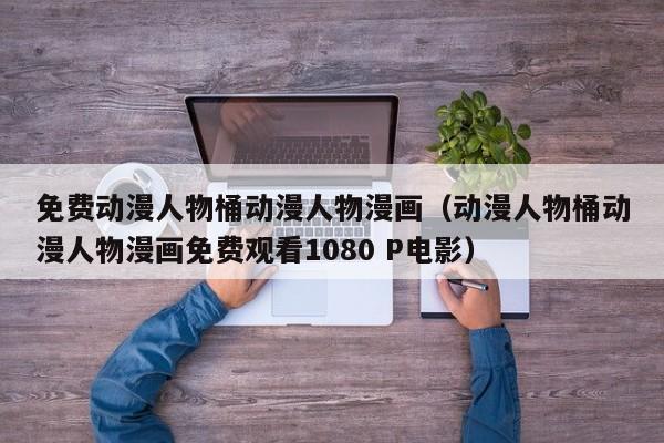 免费动漫人物桶动漫人物漫画（动漫人物桶动漫人物漫画免费观看1080 P电影）