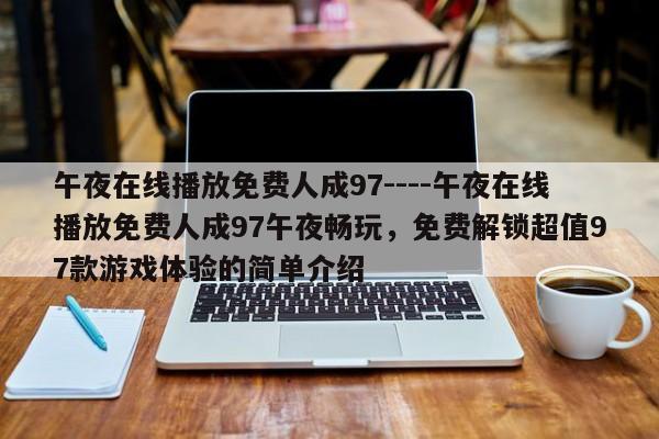 午夜在线播放免费人成97----午夜在线播放免费人成97午夜畅玩,免费解锁超值97款游戏体验的简单介绍