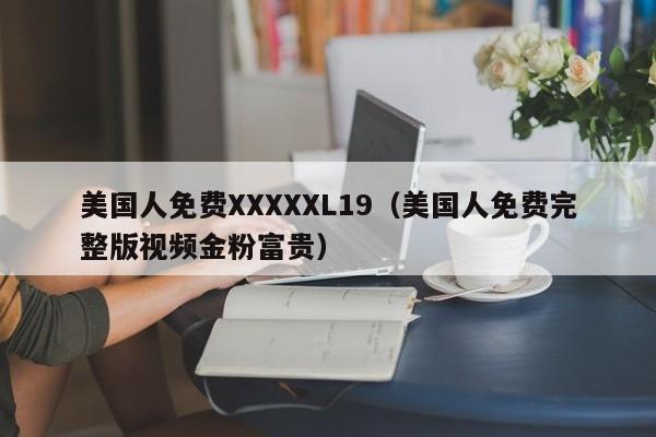 美国人免费XXXXXL19（美国人免费完整版视频金粉富贵）