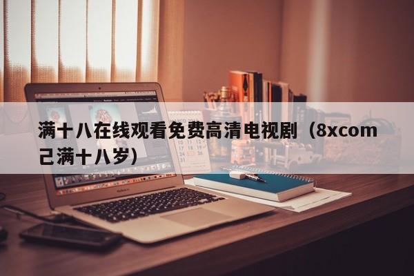 满十八在线观看免费高清电视剧（8xcom己满十八岁）