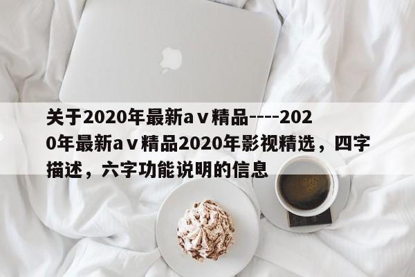 关于2020年最新aⅴ精品----2020年最新aⅴ精品2020年影视精选,四字描述,六字功能说明的信息
