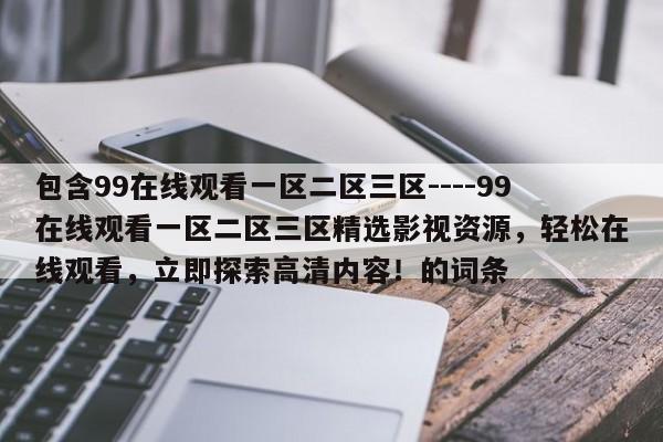 包含99在线观看一区二区三区----99在线观看一区二区三区精选影视资源,轻松在线观看,立即探索高清内容!的词条