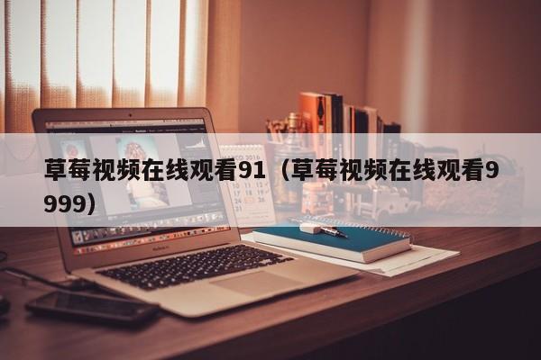 草莓视频在线观看91（草莓视频在线观看9999）