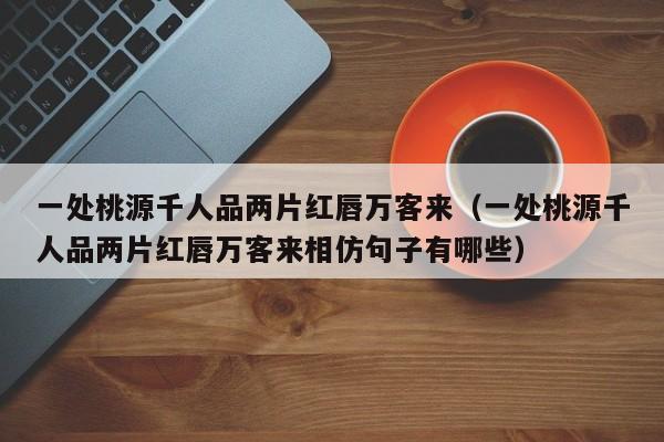 一处桃源千人品两片红唇万客来（一处桃源千人品两片红唇万客来相仿句子有哪些）