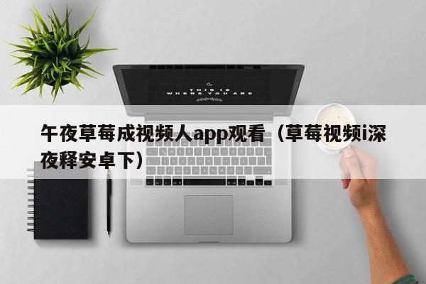 午夜草莓成视频人app观看（草莓视频i深夜释安卓下）
