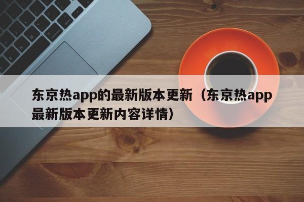 东京热app的最新版本更新（东京热app最新版本更新内容详情）