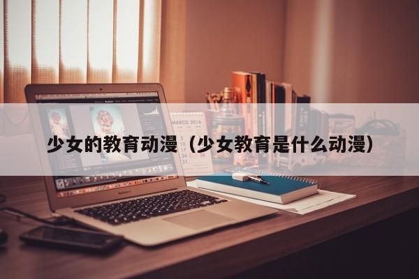 少女的教育动漫（少女教育是什么动漫）