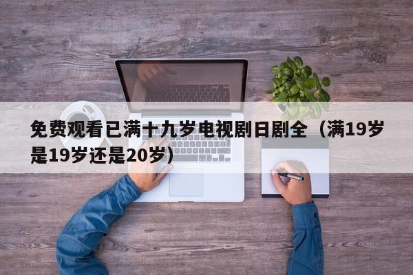 免费观看已满十九岁电视剧日剧全（满19岁是19岁还是20岁）