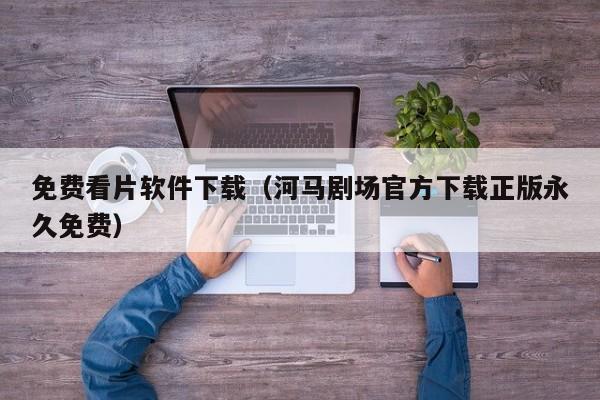 免费看片软件下载（河马剧场官方下载正版永久免费）
