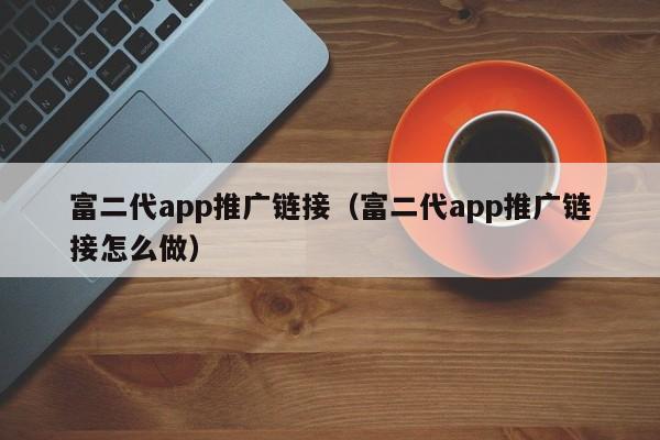 富二代app推广链接（富二代app推广链接怎么做）
