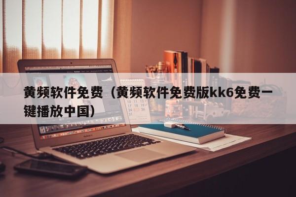 黄频软件免费（黄频软件免费版kk6免费一键播放中国）