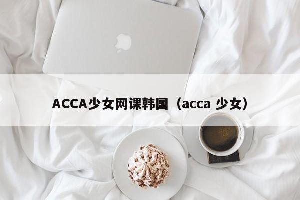 ACCA少女网课韩国（acca 少女）
