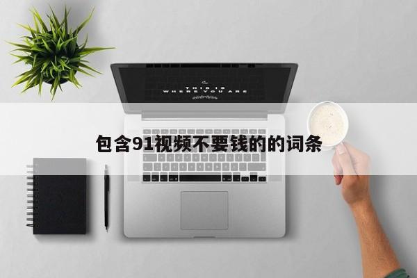包含91视频不要钱的的词条