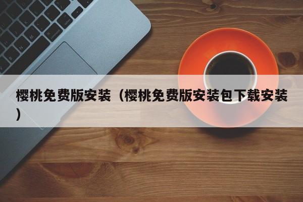 樱桃免费版安装（樱桃免费版安装包下载安装）