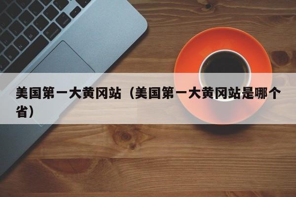 美国第一大黄冈站（美国第一大黄冈站是哪个省）