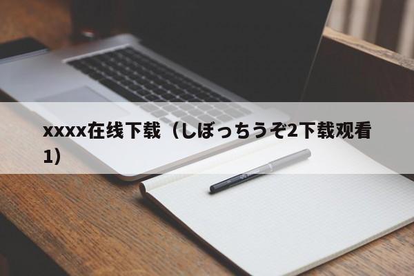 xxxx在线下载（しぼっちうぞ2下载观看1）