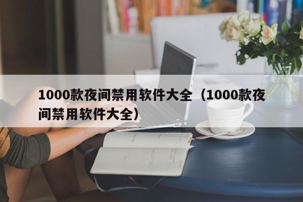 1000款夜间禁用软件大全(1000款夜间禁用软件大全)