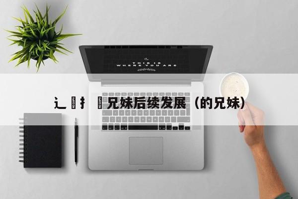 辶喿扌畐兄妹后续发展(的兄妹)
