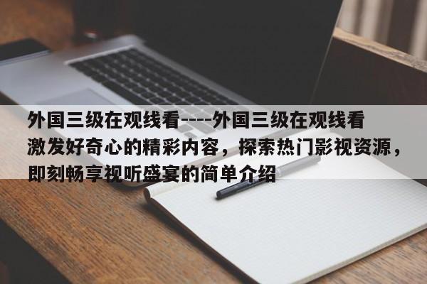 外国三级在观线看----外国三级在观线看激发好奇心的精彩内容,探索热门影视资源,即刻畅享视听盛宴的简单介绍