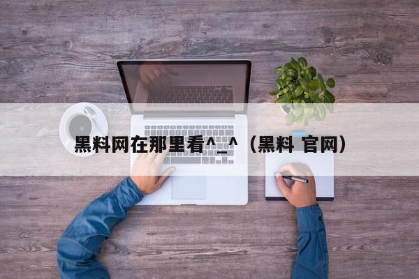 黑料网在那里看^_^（黑料 官网）