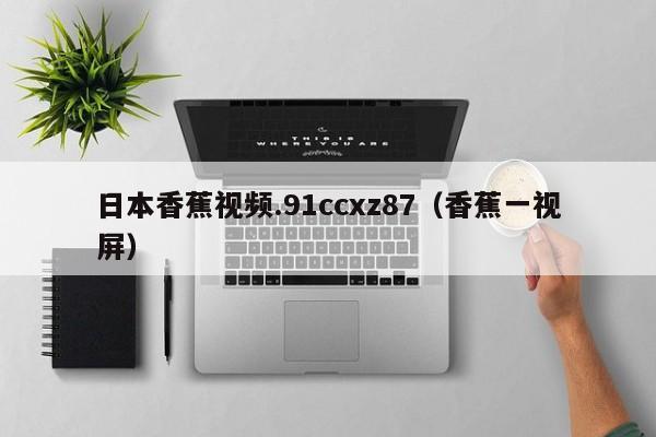 日本香蕉视频.91ccxz87（香蕉一视屏）