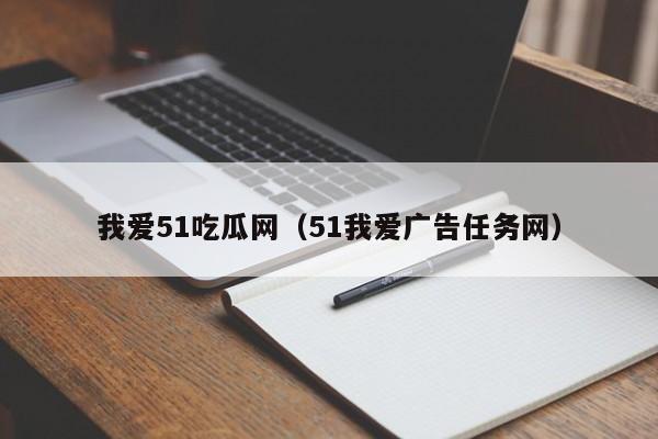 我爱51吃瓜网（51我爱广告任务网）