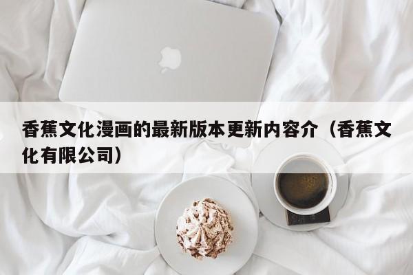香蕉文化漫画的最新版本更新内容介（香蕉文化有限公司）