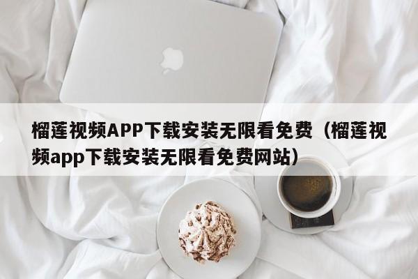 榴莲视频APP下载安装无限看免费（榴莲视频app下载安装无限看免费网站）