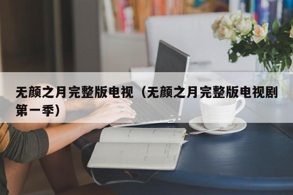 无颜之月完整版电视（无颜之月完整版电视剧第一季）