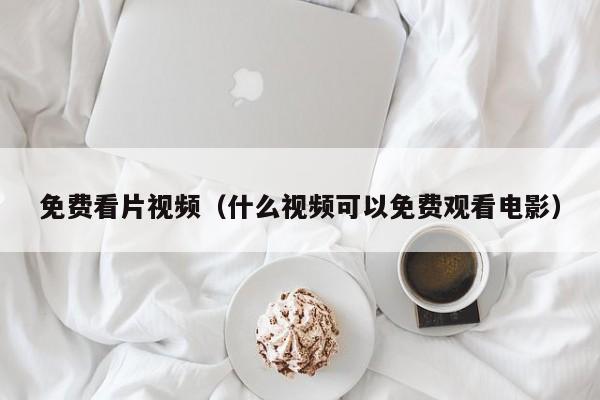 免费看片视频（什么视频可以免费观看电影）