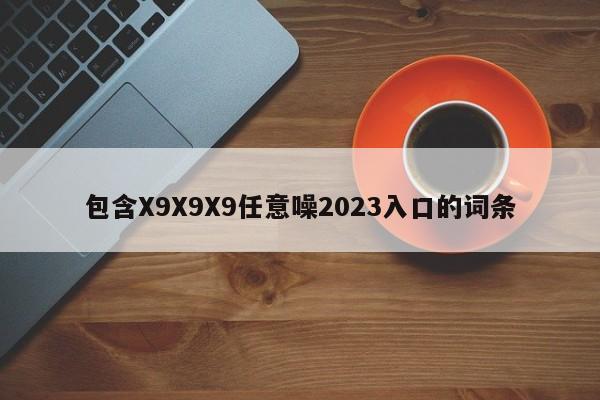 包含X9X9X9任意噪2023入口的词条