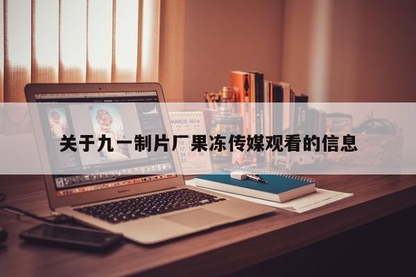 关于九一制片厂果冻传媒观看的信息