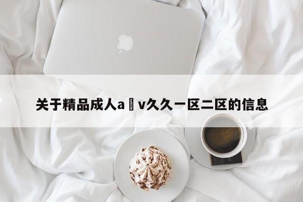 关于精品成人a v久久一区二区的信息