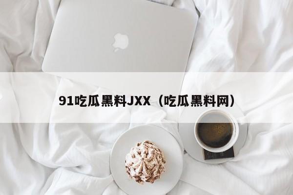 91吃瓜黑料JXX（吃瓜黑料网）