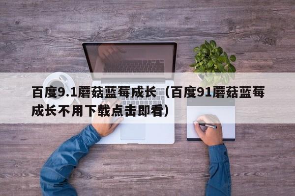 百度9.1蘑菇蓝莓成长（百度91蘑菇蓝莓成长不用下载点击即看）