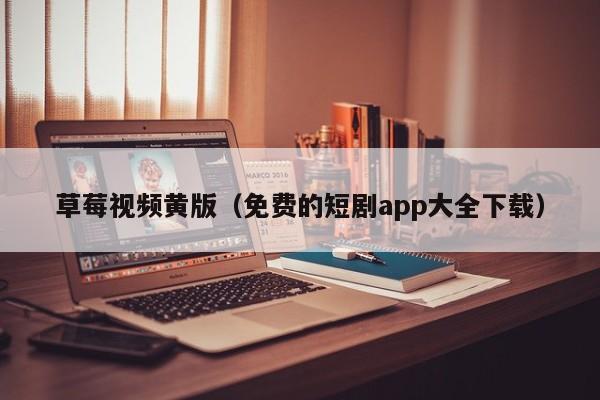 草莓视频黄版（免费的短剧app大全下载）