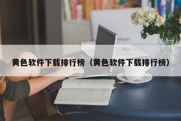 黄色软件下载排行榜（黄色软件下载排行榜）