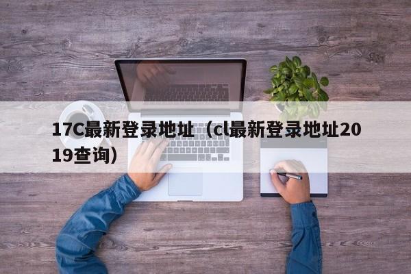 17C最新登录地址（cl最新登录地址2019查询）