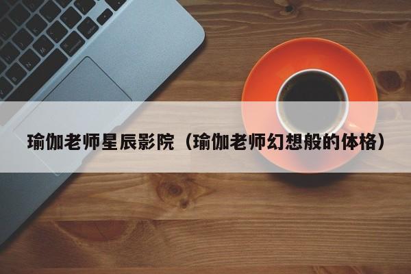 瑜伽老师星辰影院（瑜伽老师幻想般的体格）