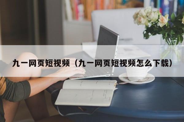 九一网页短视频（九一网页短视频怎么下载）