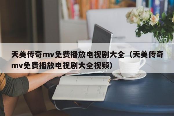 天美传奇mv免费播放电视剧大全（天美传奇mv免费播放电视剧大全视频）