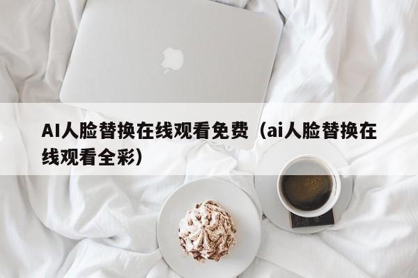 AI人脸替换在线观看免费(ai人脸替换在线观看全彩)